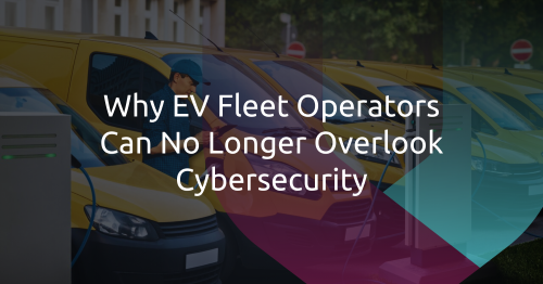 From Compliance to Continuity: Why Cybersecurity Is a Cornerstone of EV Fleet Asset Utilization