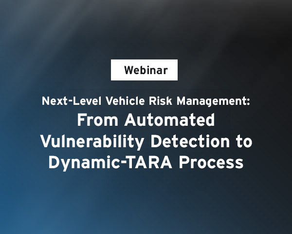 Webinar – Next-Level Vehicle Risk Management: From Automated Vulnerability Detection to Dynamic-TARA Process